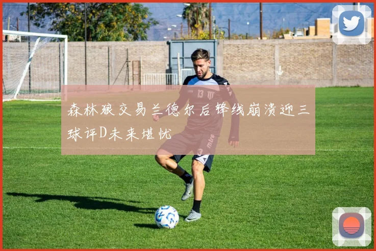 森林狼交易兰德尔后锋线崩溃迎三球评D未来堪忧
