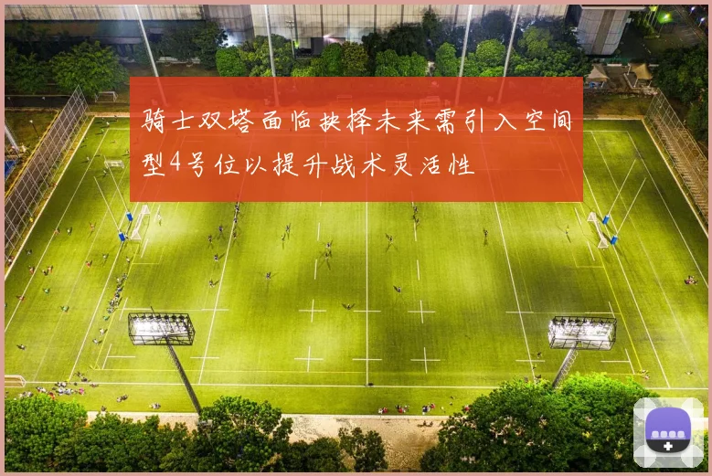 骑士双塔面临抉择未来需引入空间型4号位以提升战术灵活性
