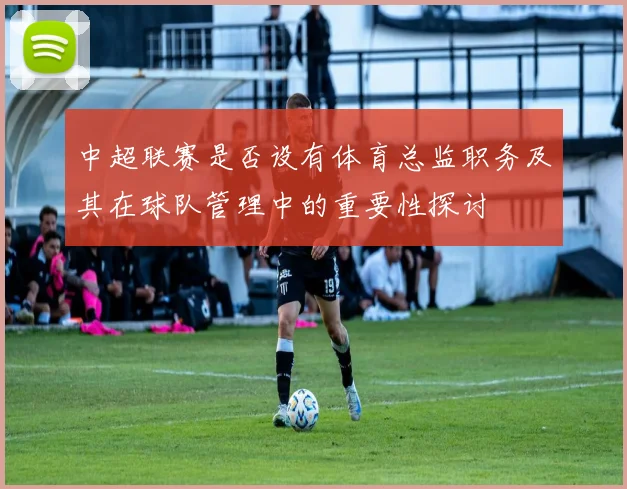 中超联赛是否设有体育总监职务及其在球队管理中的重要性探讨
