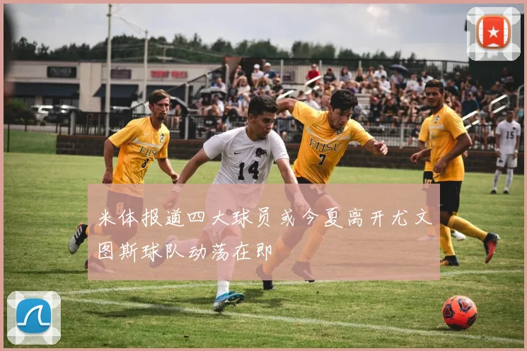 米体报道四大球员或今夏离开尤文图斯球队动荡在即