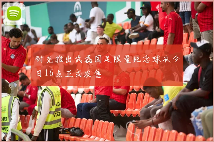耐克推出武磊国足限量纪念球衣今日16点正式发售