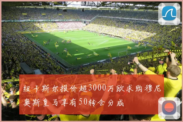 纽卡斯尔报价超3000万欧求购穆尼奥斯皇马享有50转会分成