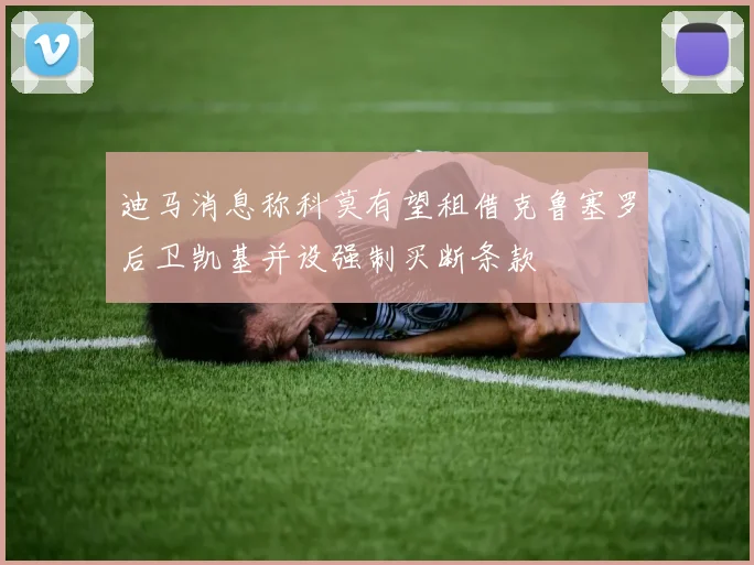 迪马消息称科莫有望租借克鲁塞罗后卫凯基并设强制买断条款