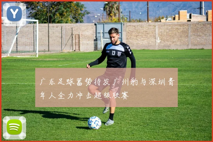广东足球蓄势待发广州豹与深圳青年人全力冲击超级联赛