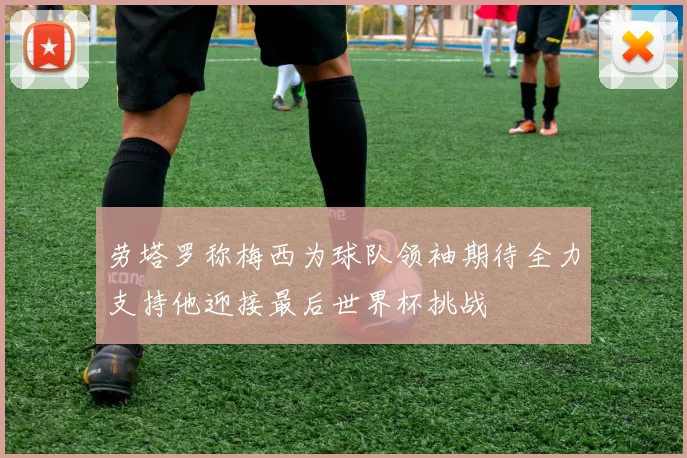 劳塔罗称梅西为球队领袖期待全力支持他迎接最后世界杯挑战
