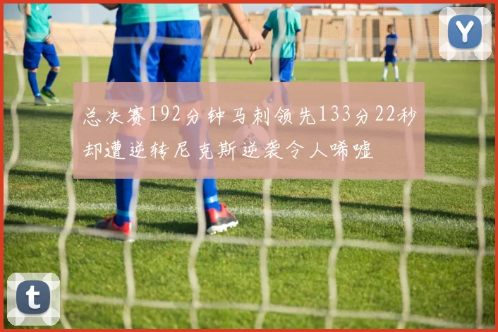 总决赛192分钟马刺领先133分22秒却遭逆转尼克斯逆袭令人唏嘘
