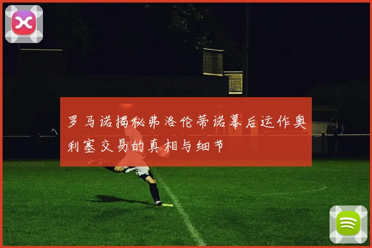 罗马诺揭秘弗洛伦蒂诺幕后运作奥利塞交易的真相与细节