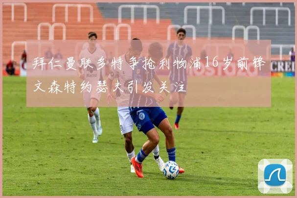 拜仁曼联多特争抢利物浦16岁前锋文森特约瑟夫引发关注