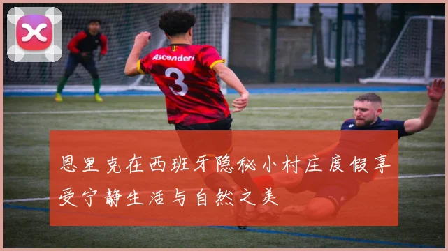 恩里克在西班牙隐秘小村庄度假享受宁静生活与自然之美