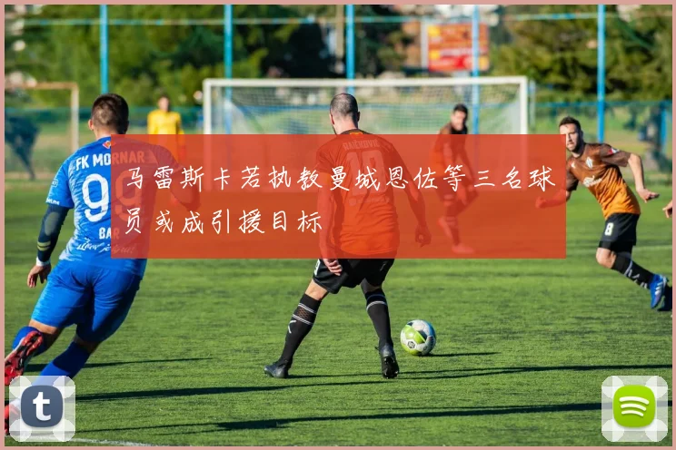马雷斯卡若执教曼城恩佐等三名球员或成引援目标